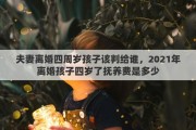 夫妻离婚四周岁孩子该判给谁，2021年离婚孩子四岁了抚养费是多少