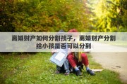 离婚财产如何分割孩子，离婚财产分割给小孩是否可以分到