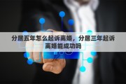 分居五年怎么起诉离婚，分居三年起诉离婚能成功吗