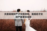 夫妻离婚财产子女有份吗，离婚后子女财产需要保全吗