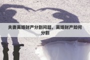 夫妻离婚财产分割问题，离婚财产如何分割