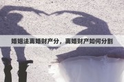 婚姻法离婚财产分，离婚财产如何分割