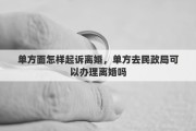 单方面怎样起诉离婚，单方去民政局可以办理离婚吗