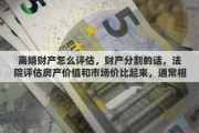 离婚财产怎么评估，财产分割的话，法院评估房产价值和市场价比起来，通常相差得多吗？有什么依据