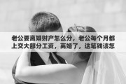 老公要离婚财产怎么分，老公每个月都上交大部分工资，离婚了，这笔钱该怎么分