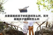 夫妻离婚后孩子的抚养权怎么判，双方离婚孩子抚养权怎么判
