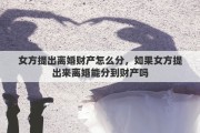 女方提出离婚财产怎么分，如果女方提出来离婚能分到财产吗