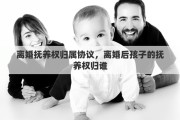 离婚抚养权归属协议，离婚后孩子的抚养权归谁