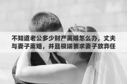 不知道老公多少财产离婚怎么办，丈夫与妻子离婚，并且极端要求妻子放弃任何财产，但是妻子没有工作没有存款要怎么办