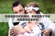 离婚后的子女抚养权，离婚后孩子不听话要放弃抚养权吗