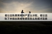 老公出轨要离婚财产怎么分配，老公出轨了并提出离婚老婆该怎么处理才是最好的
