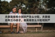 夫妻离婚有小孩财产怎么分配，夫妻婚后有三小孩子，要离婚怎么分配和财产