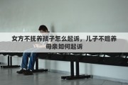 女方不抚养孩子怎么起诉，儿子不赡养母亲如何起诉