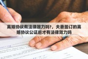 离婚协议有法律效力吗?，夫妻签订的离婚协议公证后才有法律效力吗