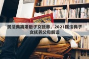 民法典离婚后子女抚养，2021民法典子女抚养父母解读