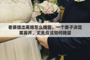 老婆提出离婚怎么挽留，一个妻子决定要离开，丈夫应该如何挽留