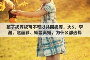 孩子抚养权可不可以共同抚养，大S、李湘、赵丽颖、杨幂离婚，为什么都选择“共同抚养”子女