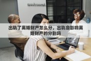 出轨了离婚财产怎么分，出轨会影响离婚财产的分割吗