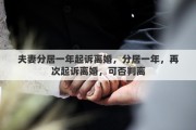 夫妻分居一年起诉离婚，分居一年，再次起诉离婚，可否判离