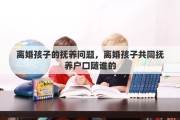离婚孩子的抚养问题，离婚孩子共同抚养户口随谁的