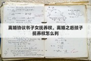 离婚协议书子女抚养权，离婚之后孩子抚养权怎么判