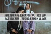 婚姻期间男方出轨离婚财产，男方出轨女方提出离婚，能否要求赔偿？出轨离婚财产如何分配