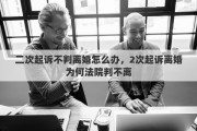 二次起诉不判离婚怎么办，2次起诉离婚为何法院判不离