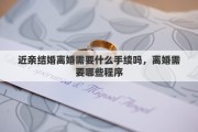 近亲结婚离婚需要什么手续吗，离婚需要哪些程序