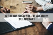 现在离婚流程怎么办理，起诉离婚程序怎么办理2021