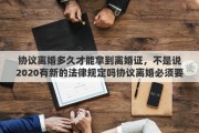 协议离婚多久才能拿到离婚证，不是说2020有新的法律规定吗协议离婚必须要31天才能拿到离婚证是不是真的