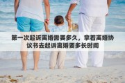 第一次起诉离婚需要多久，拿着离婚协议书去起诉离婚要多长时间