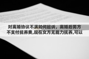对离婚协议不满如何起诉，离婚后男方不支付抚养费,现在女方无能力抚养,可以起诉把孩子交给男方抚养吗