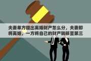 夫妻单方提出离婚财产怎么分，夫妻即将离婚，一方将自己的财产转移至第三方，请问法院判离婚后的财产会如何分配