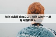 如何追求离婚的女人，如何去追一个单身离婚的女人