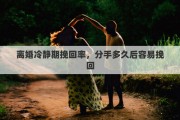 离婚冷静期挽回率，分手多久后容易挽回
