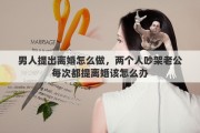 男人提出离婚怎么做，两个人吵架老公每次都提离婚该怎么办