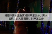 婚姻中男人出轨离婚财产怎么分，男人出轨，女人要离婚，财产怎么分