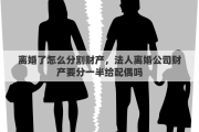 离婚了怎么分割财产，法人离婚公司财产要分一半给配偶吗