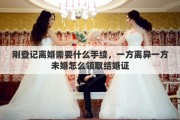 刚登记离婚需要什么手续，一方离异一方未婚怎么领取结婚证