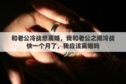 和老公冷战想离婚，我和老公之间冷战快一个月了，我应该离婚吗