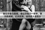老公冷暴力离婚，老公冷暴力一年半，妻子提离婚，丈夫犹豫，请问男人是怎么想的