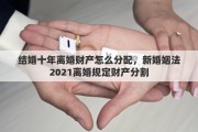 结婚十年离婚财产怎么分配，新婚姻法2021离婚规定财产分割