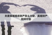 夫妻离婚婚后财产怎么分配，离婚财产如何分割