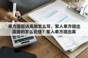 单方面起诉离婚怎么写，军人单方提出离婚的怎么处理？军人单方提出离