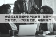 老婆没工作离婚分财产怎么分，如果一方有工作。一方没有工作，离婚时财产如何分配