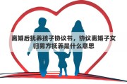 离婚后抚养孩子协议书，协议离婚子女归男方抚养是什么意思