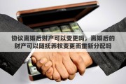 协议离婚后财产可以变更吗，离婚后的财产可以随抚养权变更而重新分配吗