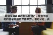 婚前买房离婚后怎么分财产，婚前男方买的房子婚后过户给女方，进行公证，离婚后归谁