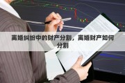离婚纠纷中的财产分割，离婚财产如何分割