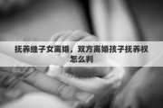 抚养继子女离婚，双方离婚孩子抚养权怎么判